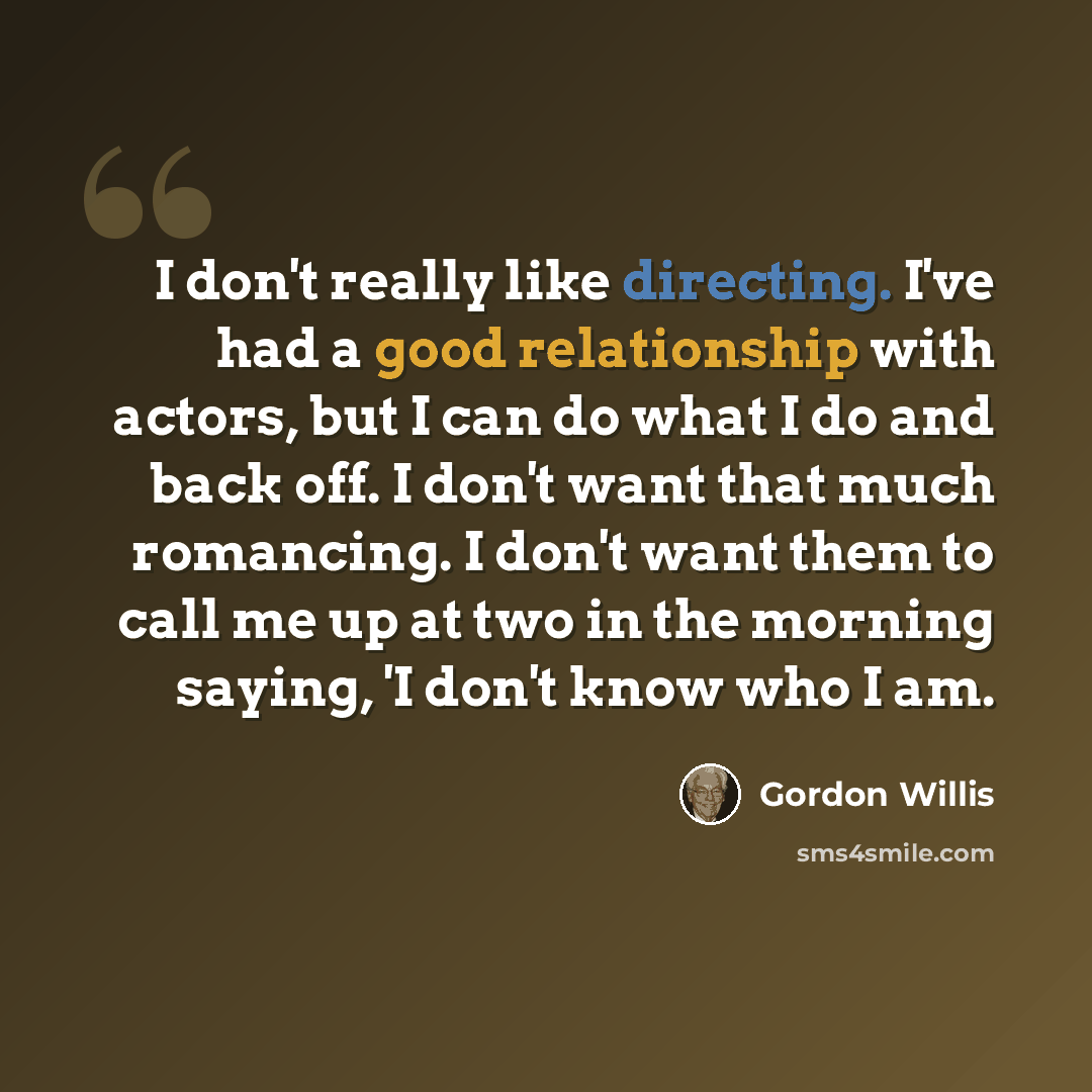 “I don't really like directing. I've had a good relationship with actors, but I can do what I do and back off. I don't want that much romancing. I don't want them to call me up at two in the morning saying, 'I don't know who I am.” quote by Gordon Willis