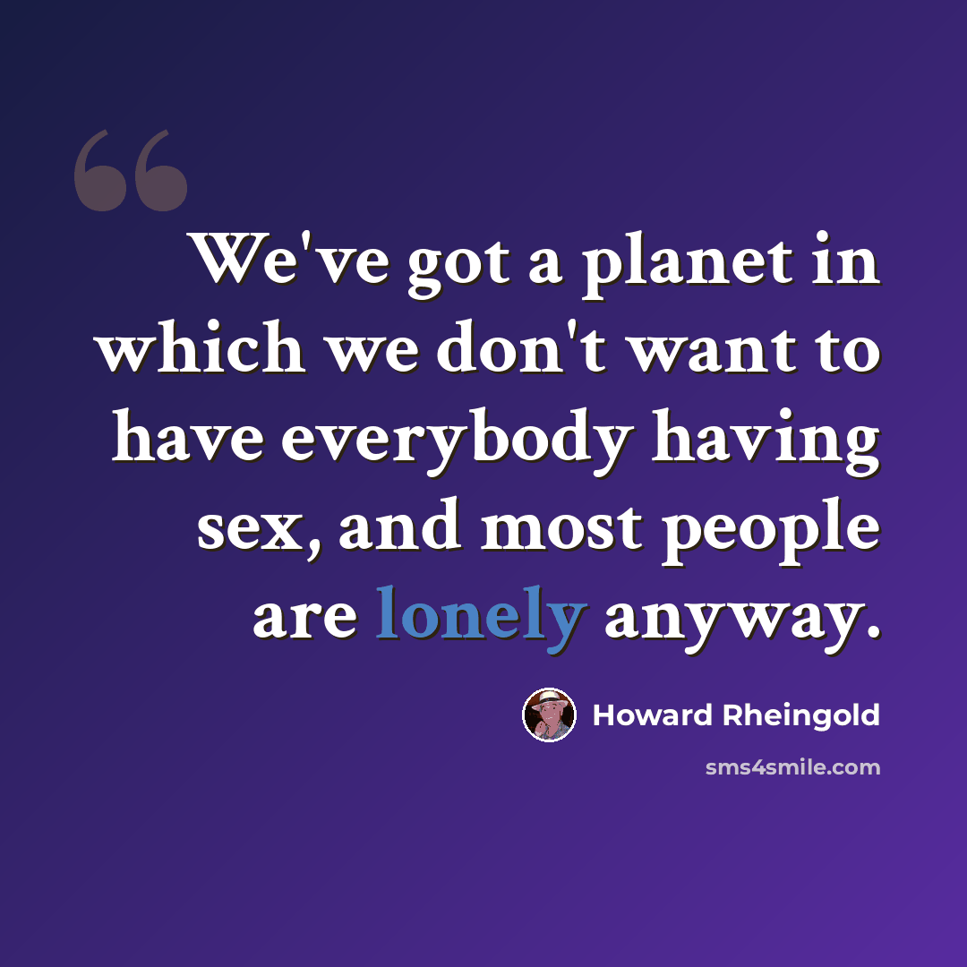“We've got a planet in which we don't want to have everybody having sex, and most people are lonely anyway.” quote by Howard Rheingold