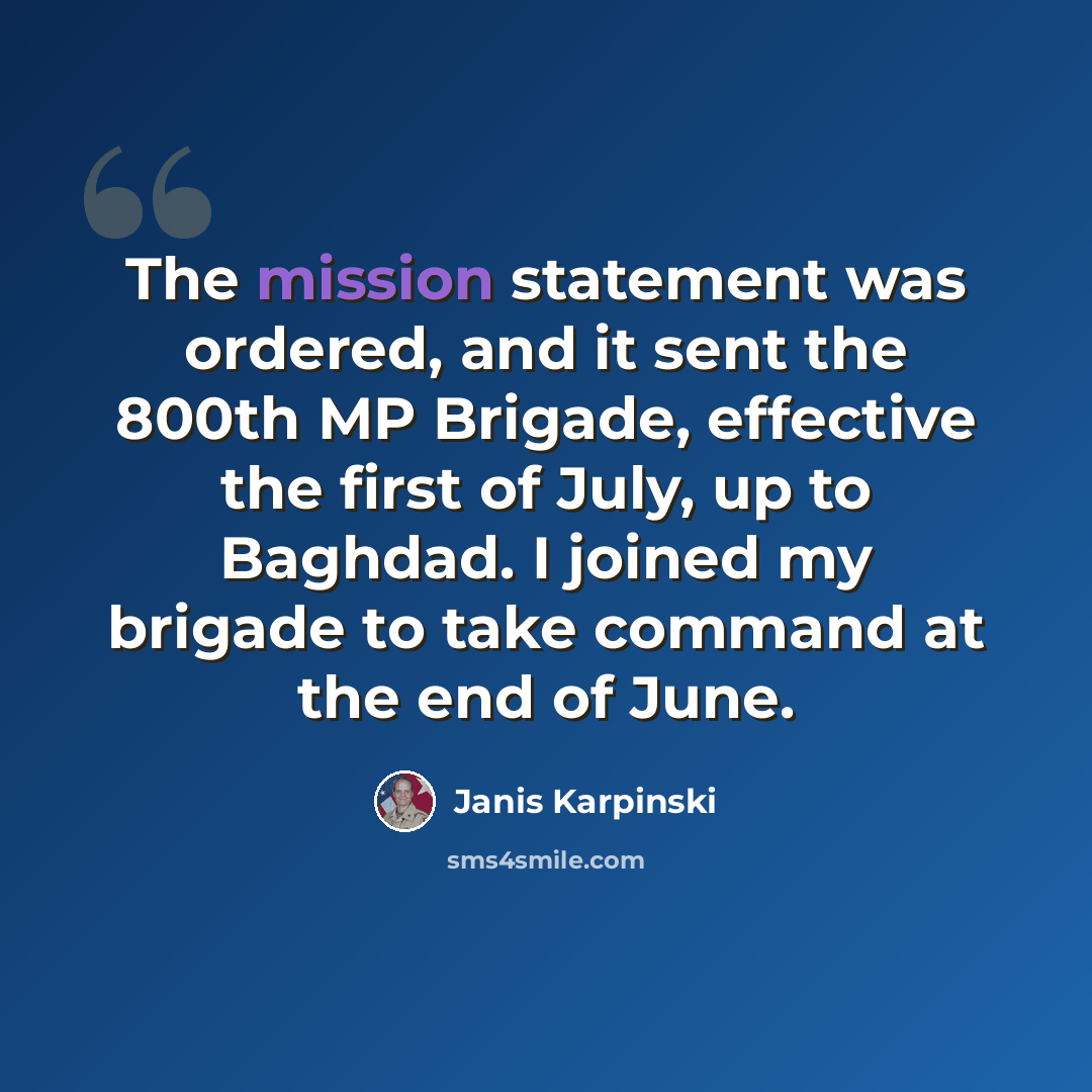 “The mission statement was ordered, and it sent the 800th MP Brigade, effective the first of July, up to Baghdad. I joined my brigade to take command at the end of June.” quote by Janis Karpinski