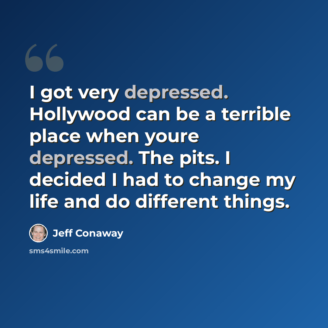 “I got very depressed. Hollywood can be a terrible place when youre depressed. The pits. I decided I had to change my life and do different things.” quote by Jeff Conaway