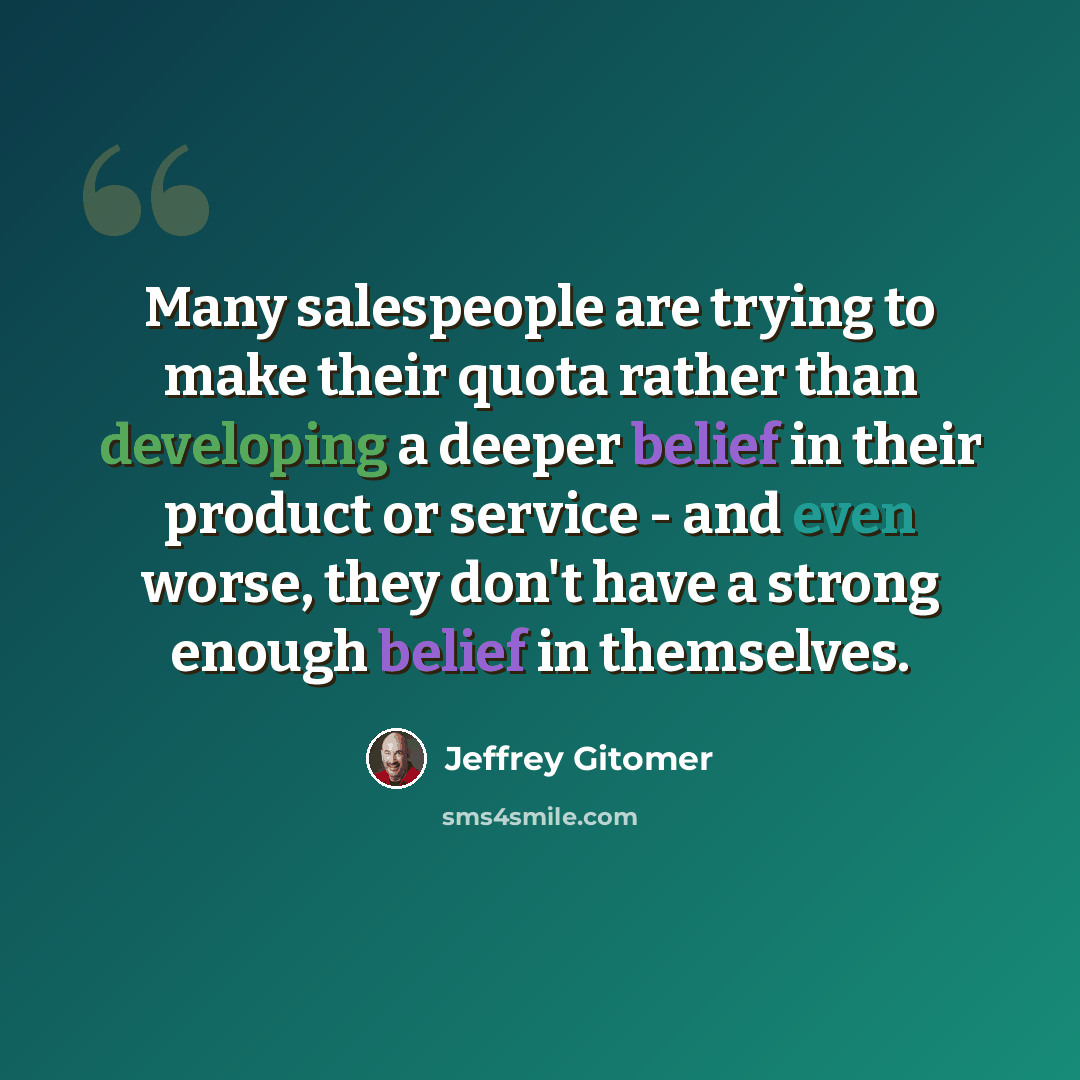 “Many salespeople are trying to make their quota rather than developing a deeper belief in their product or service - and even worse, they don't have a strong enough belief in themselves.” quote by Jeffrey Gitomer