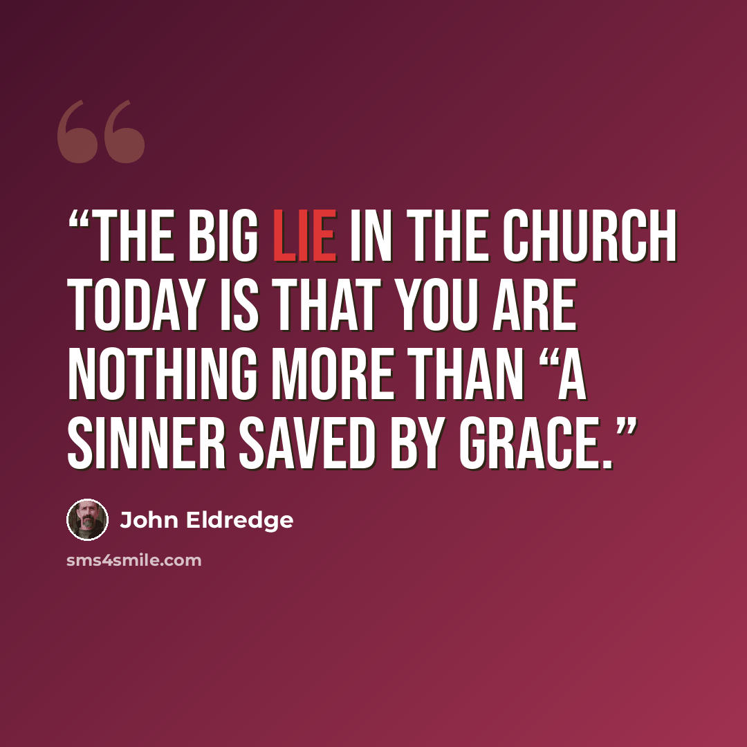 “The Big Lie in the church today is that you are nothing more than “a sinner saved by grace.” quote by John Eldredge