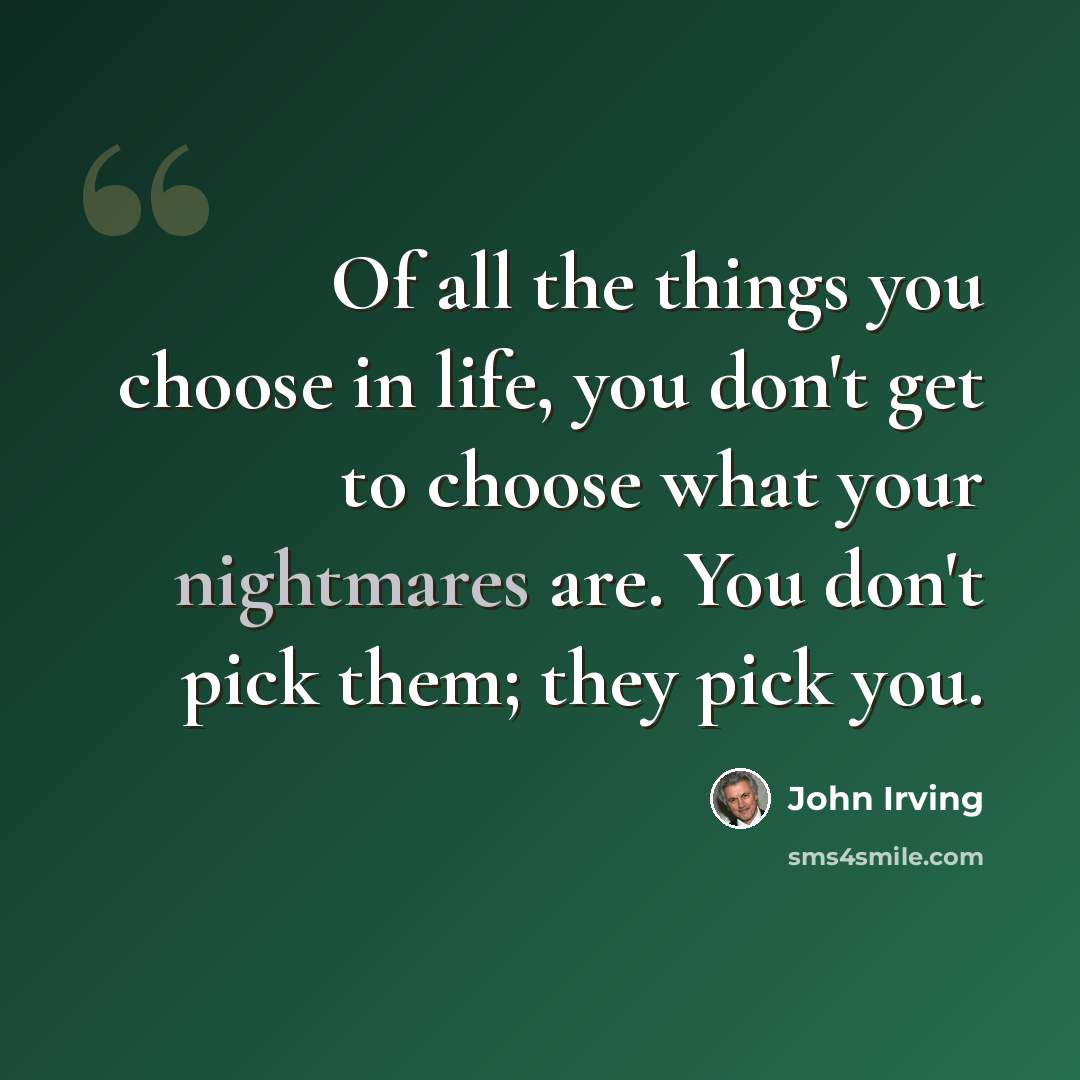 “Of all the things you choose in life, you don't get to choose what your nightmares are. You don't pick them; they pick you.” quote by John Irving
