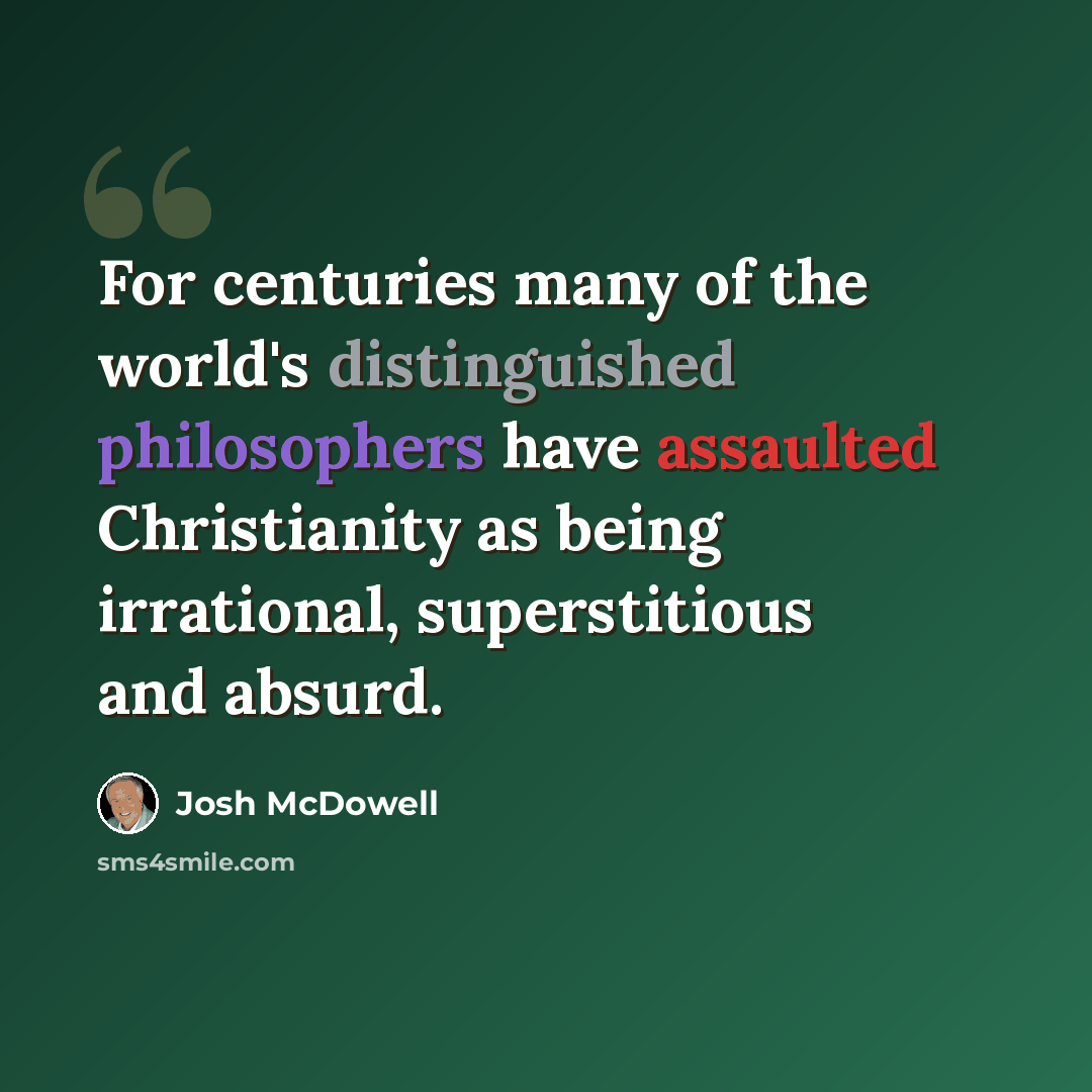 “For centuries many of the world's distinguished philosophers have assaulted Christianity as being irrational, superstitious and absurd.” quote by Josh McDowell