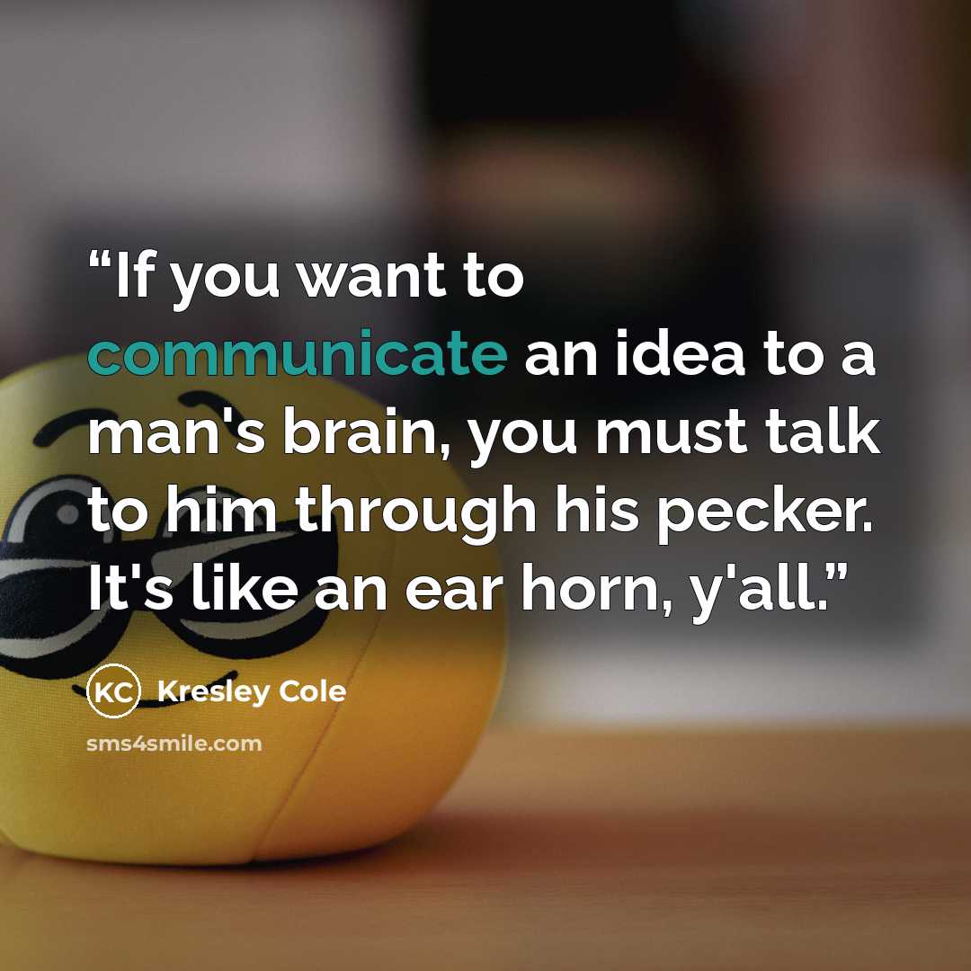 “If you want to communicate an idea to a man's brain, you must talk to him through his pecker. It's like an ear horn, y'all.” quote by Kresley Cole