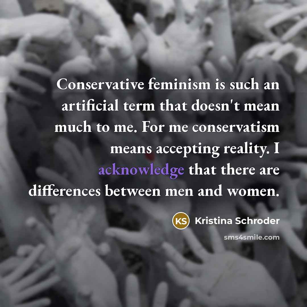 “Conservative feminism is such an artificial term that doesn't mean much to me. For me conservatism means accepting reality. I acknowledge that there are differences between men and women.” quote by Kristina Schroder