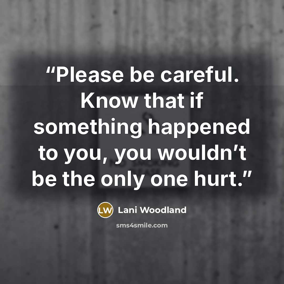 “Please be careful. Know that if something happened to you, you wouldn’t be the only one hurt.” quote by Lani Woodland