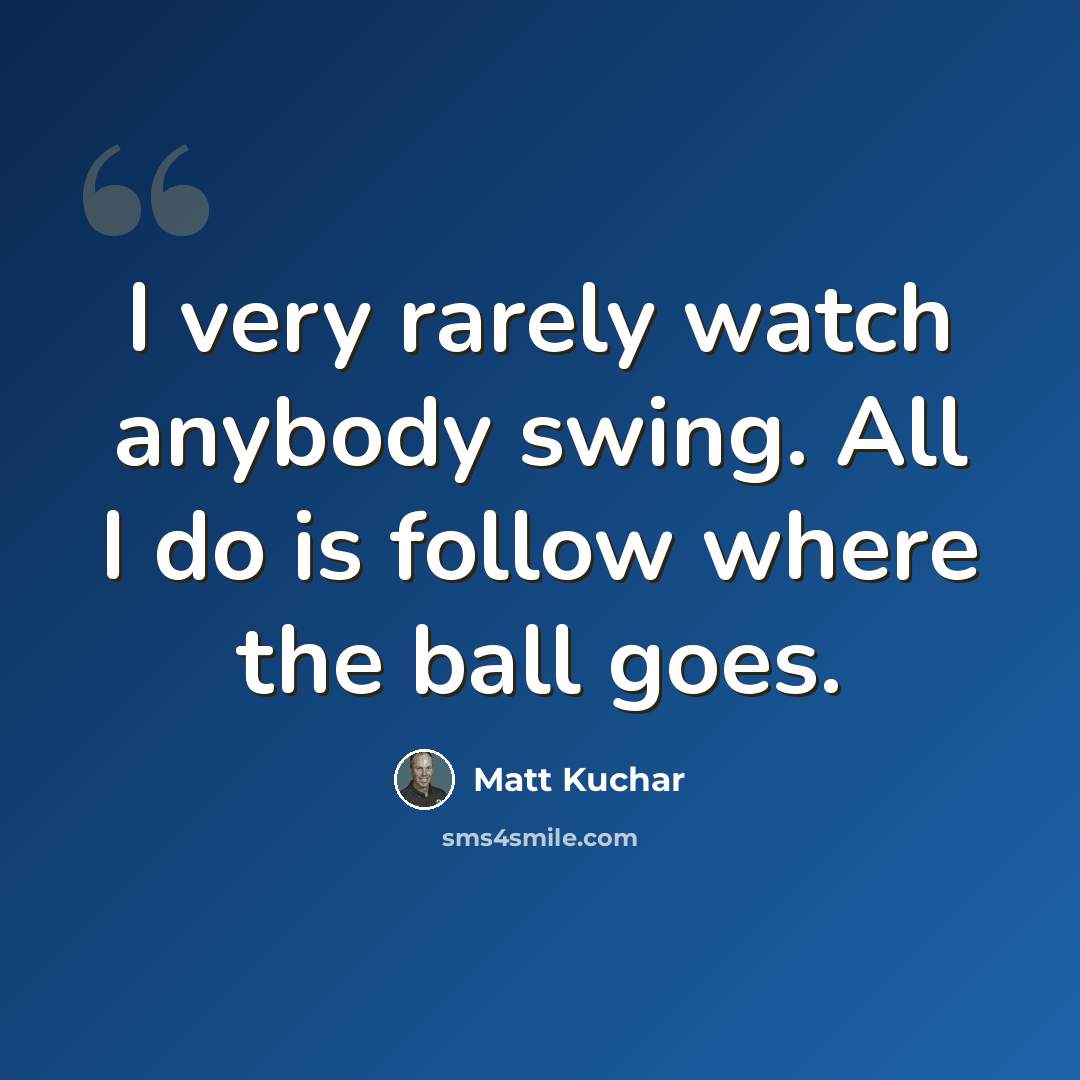 “I very rarely watch anybody swing. All I do is follow where the ball goes.” quote by Matt Kuchar