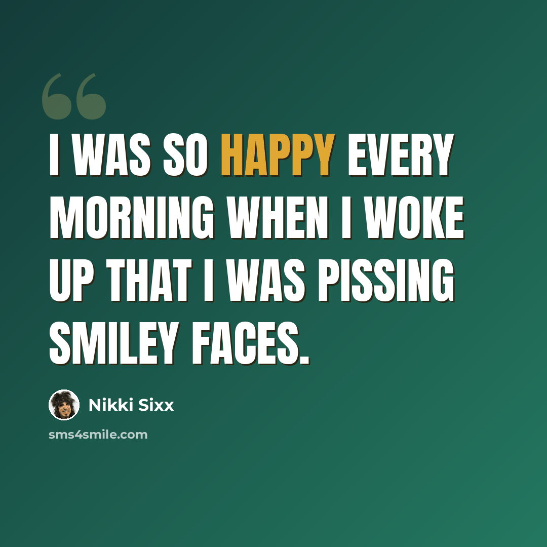 “I was so happy every morning when I woke up that I was pissing smiley faces.” quote by Nikki Sixx