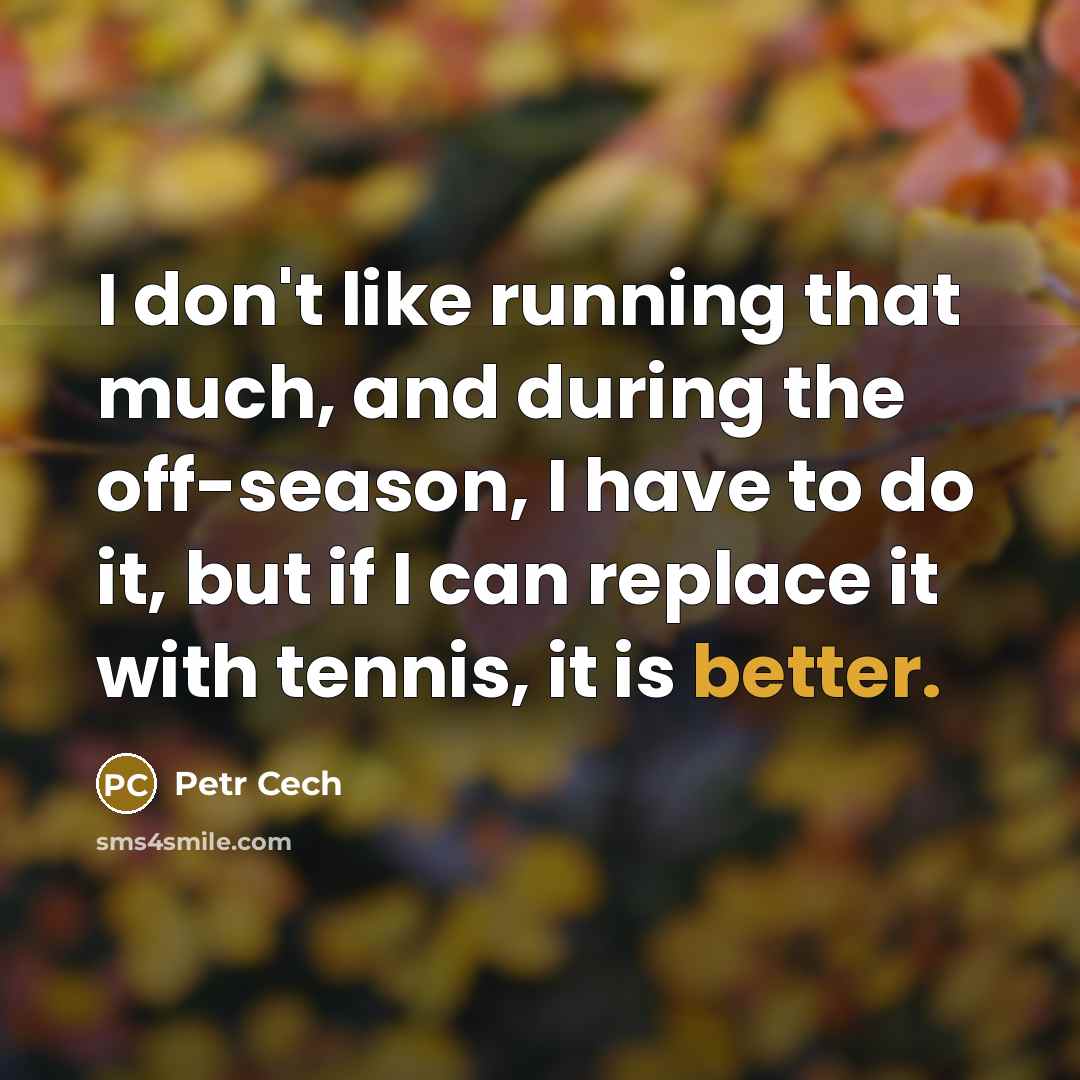 “I don't like running that much, and during the off-season, I have to do it, but if I can replace it with tennis, it is better.” quote by Petr Cech