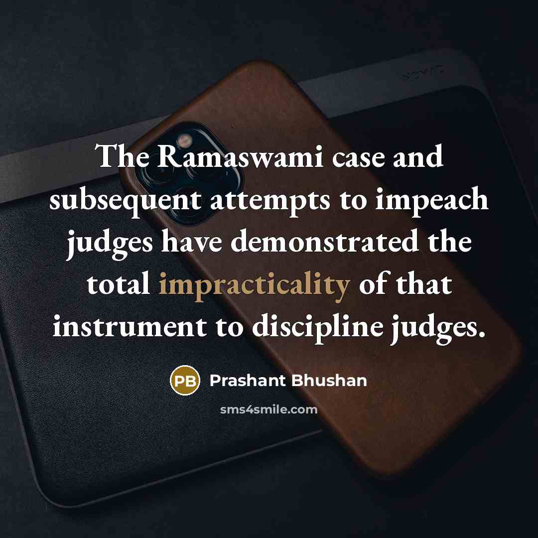 “The Ramaswami case and subsequent attempts to impeach judges have demonstrated the total impracticality of that instrument to discipline judges.” quote by Prashant Bhushan
