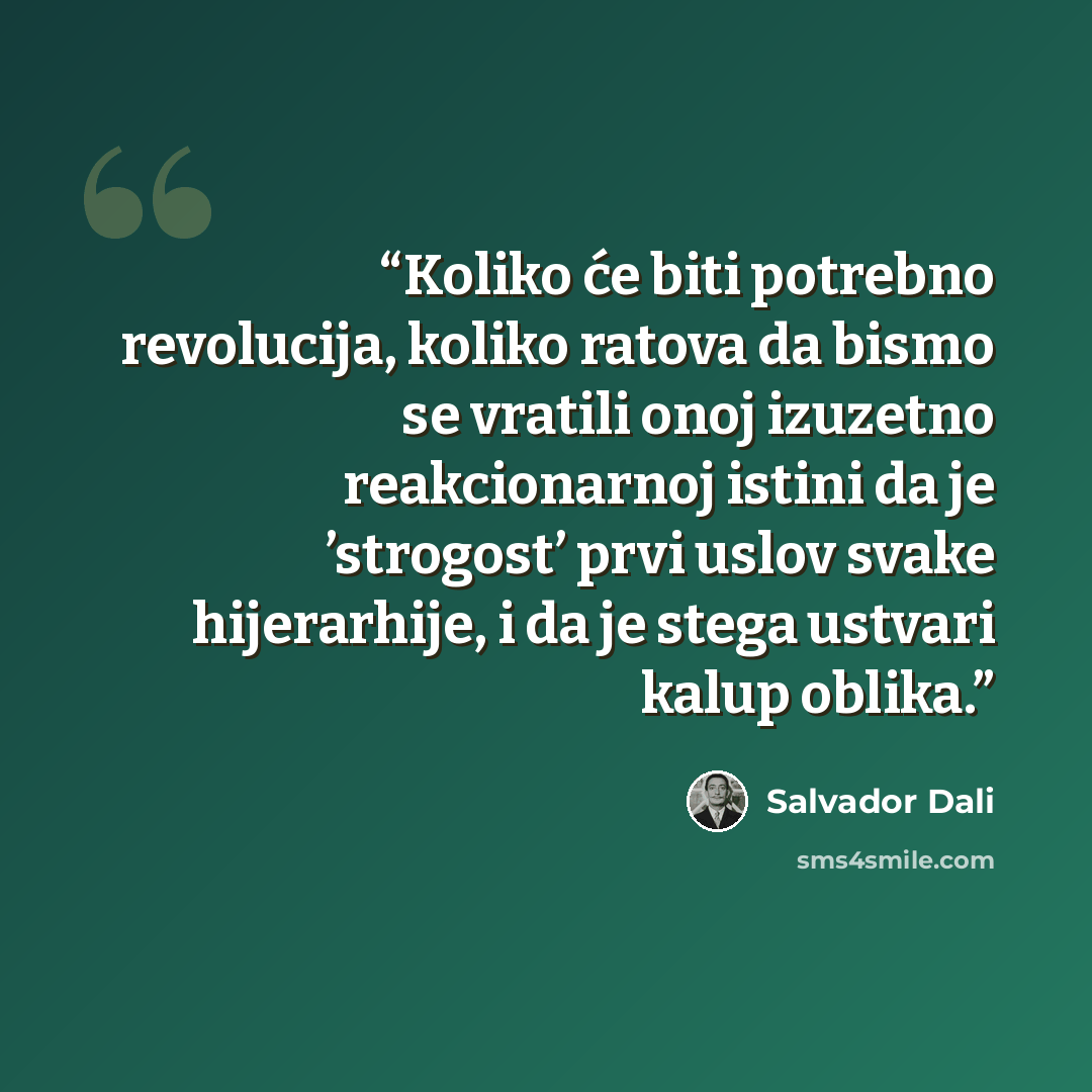 “Koliko će biti potrebno revolucija, koliko ratova da bismo se vratili onoj izuzetno reakcionarnoj istini da je ’strogost’ prvi uslov svake hijerarhije, i da je stega ustvari kalup oblika.” quote by Salvador Dalí