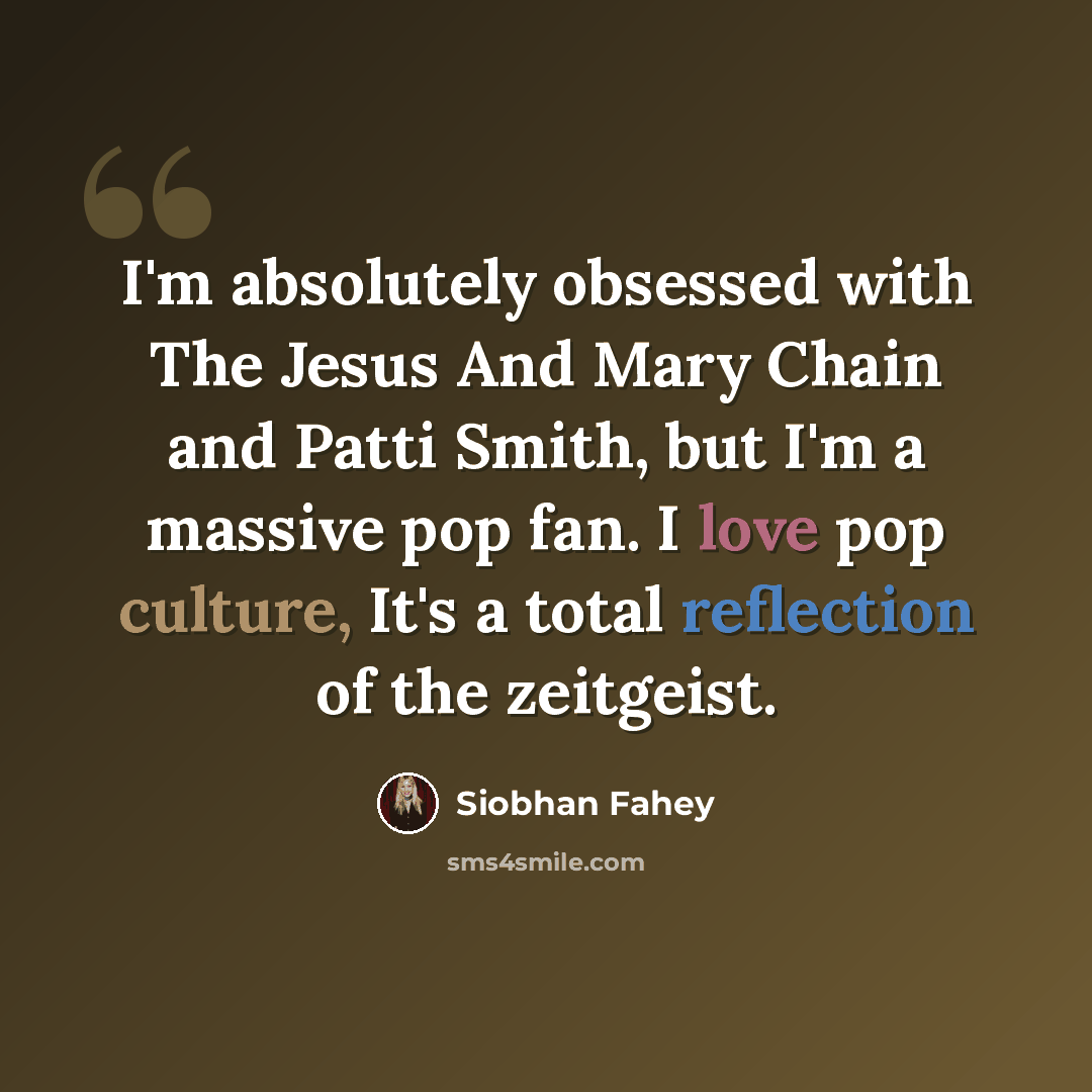 “I'm absolutely obsessed with The Jesus And Mary Chain and Patti Smith, but I'm a massive pop fan. I love pop culture, It's a total reflection of the zeitgeist.” quote by Siobhan Fahey