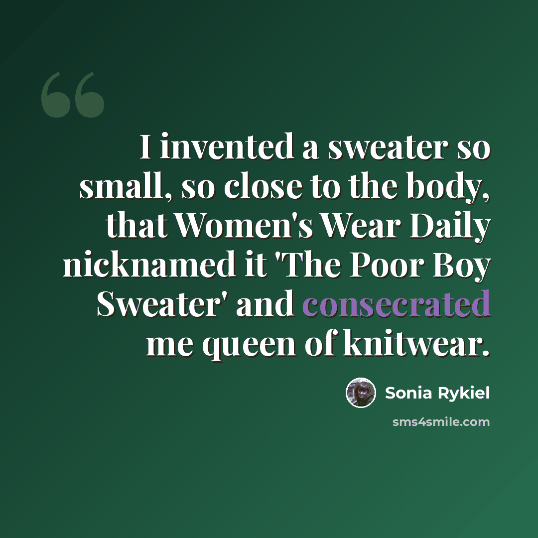 “I invented a sweater so small, so close to the body, that Women's Wear Daily nicknamed it 'The Poor Boy Sweater' and consecrated me queen of knitwear.” quote by Sonia Rykiel