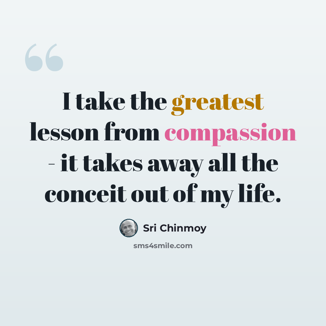 “I take the greatest lesson from compassion - it takes away all the conceit out of my life.” quote by Sri Chinmoy