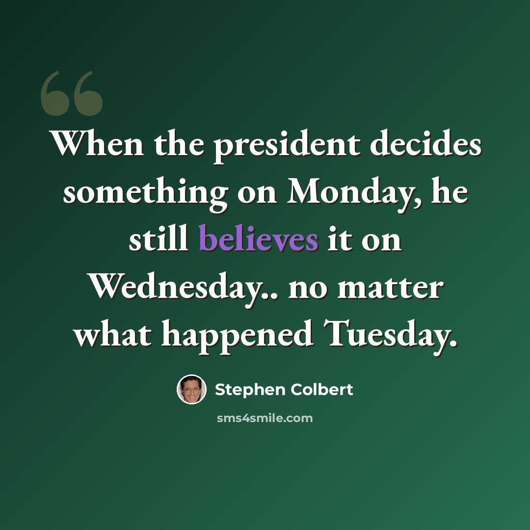 “When the president decides something on Monday, he still believes it on Wednesday.. no matter what happened Tuesday.” quote by Stephen Colbert