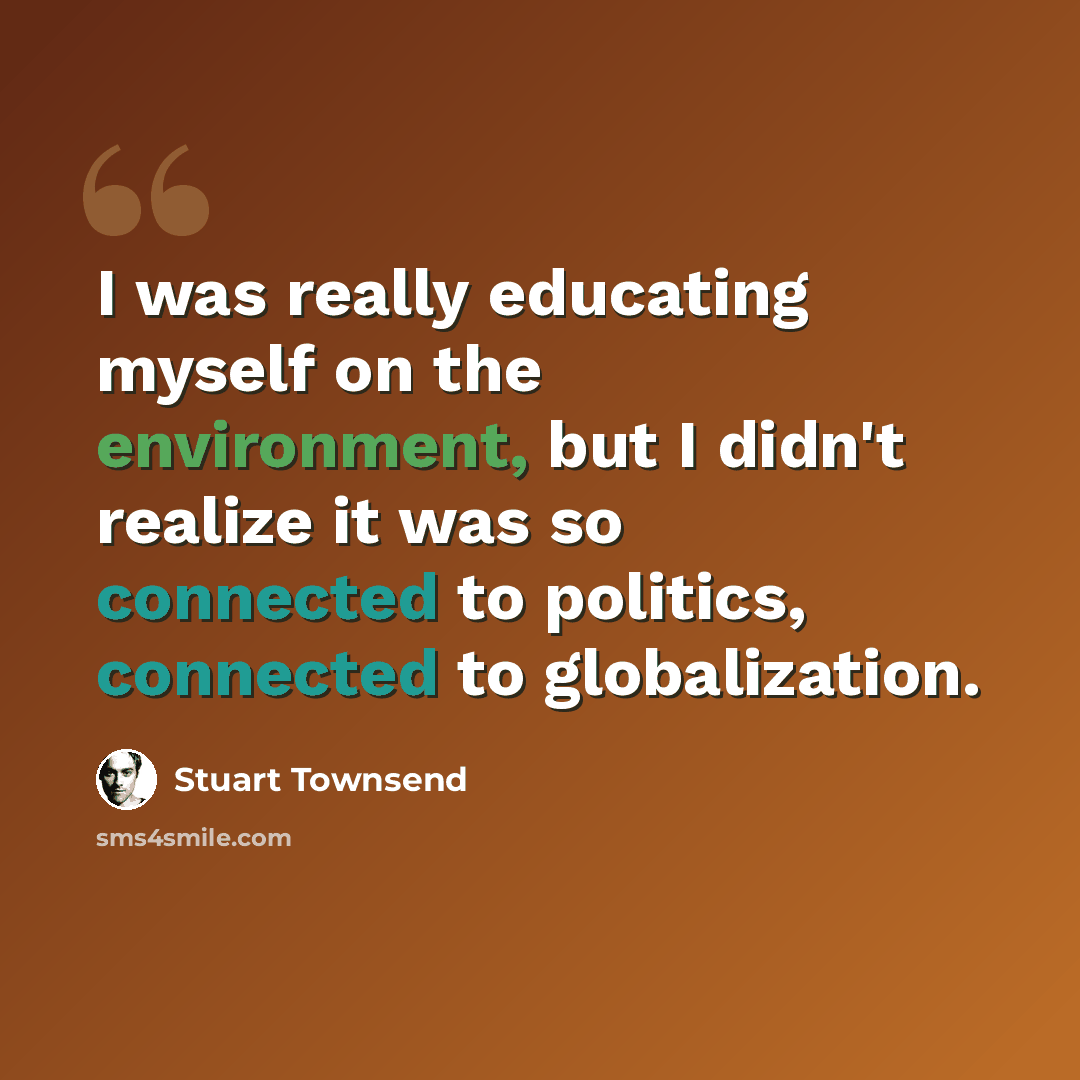 “I was really educating myself on the environment, but I didn't realize it was so connected to politics, connected to globalization.” quote by Stuart Townsend