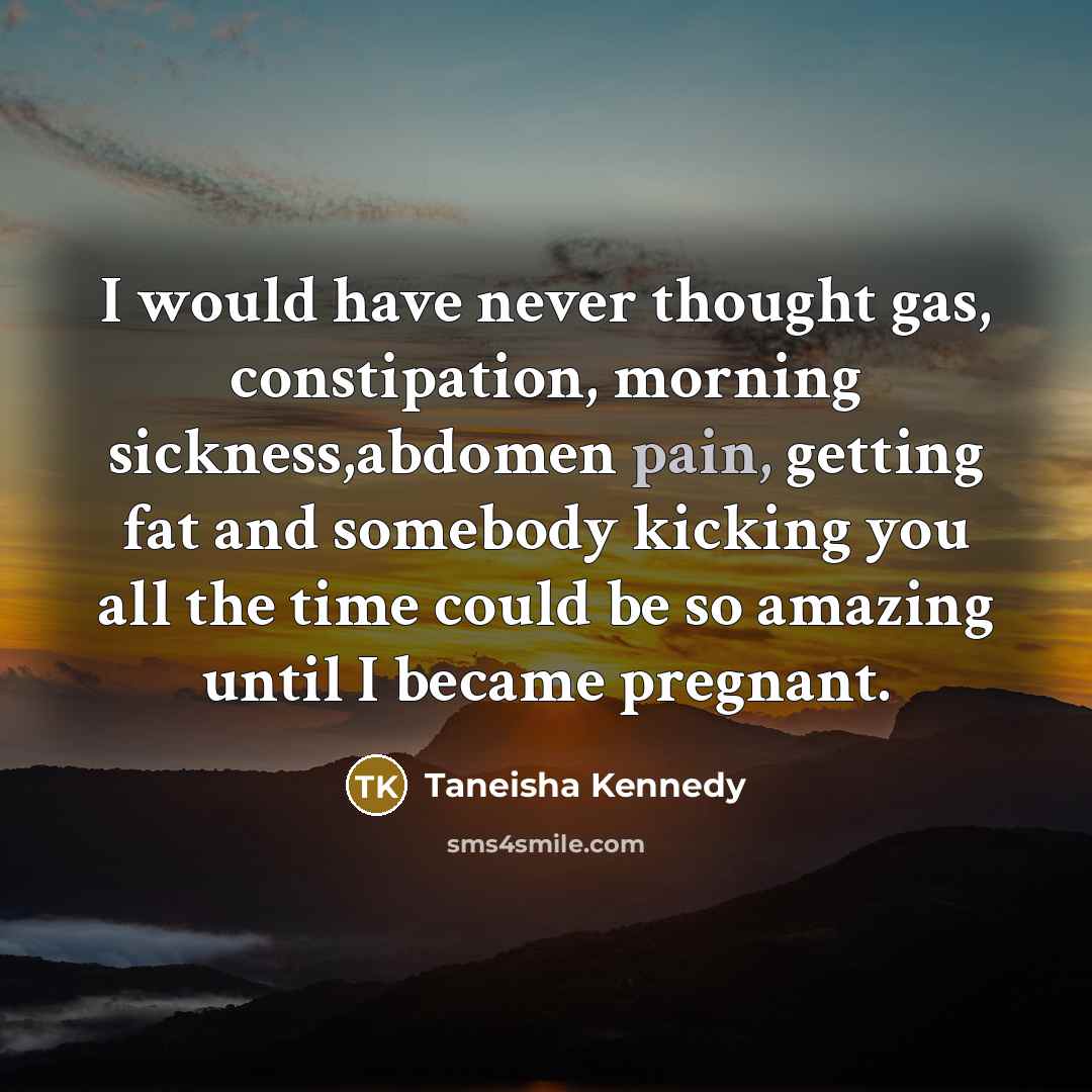 “I would have never thought gas, constipation, morning sickness,abdomen pain, getting fat and somebody kicking you all the time could be so amazing until I became pregnant.” quote by Taneisha Kennedy