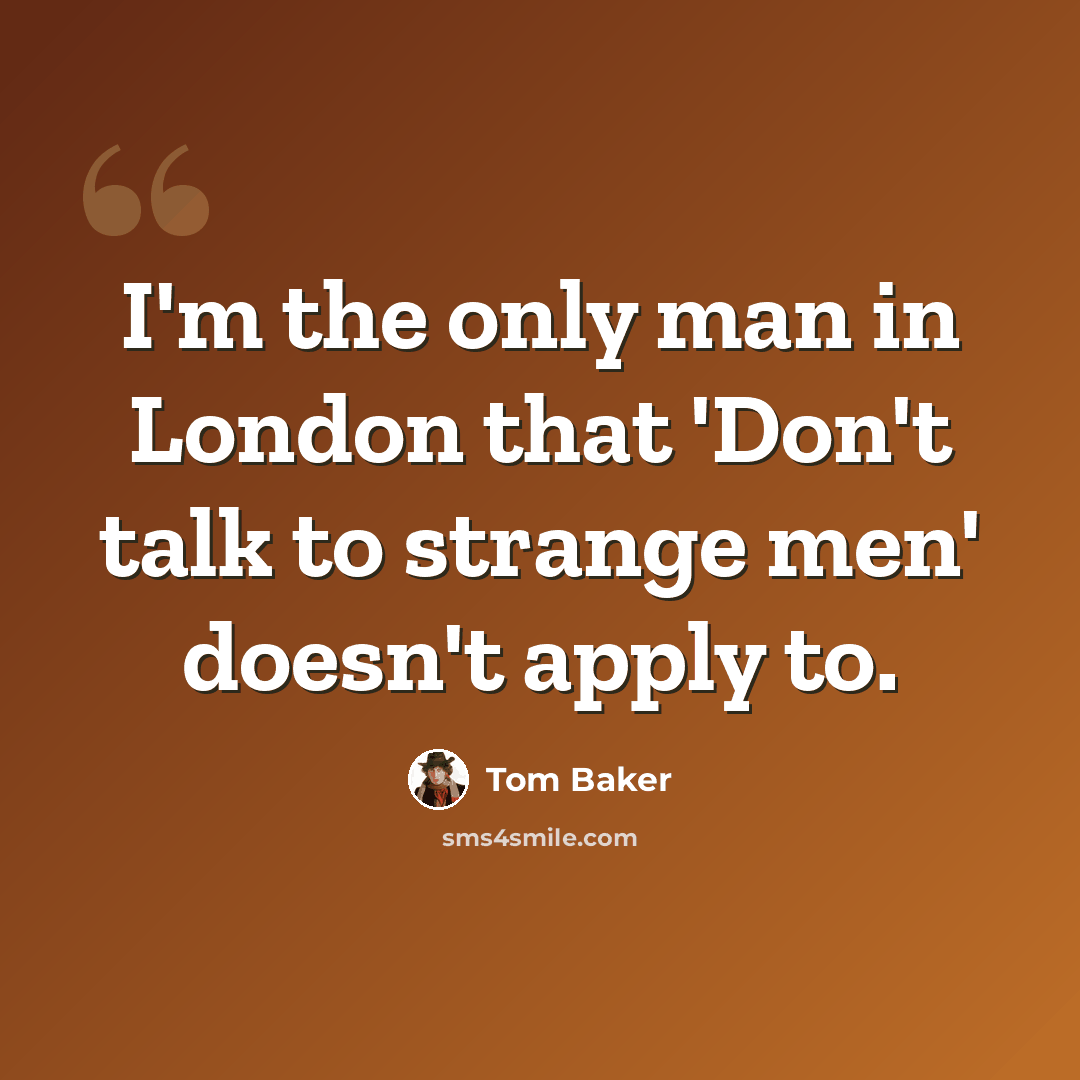 “I'm the only man in London that 'Don't talk to strange men' doesn't apply to.” quote by Tom Baker