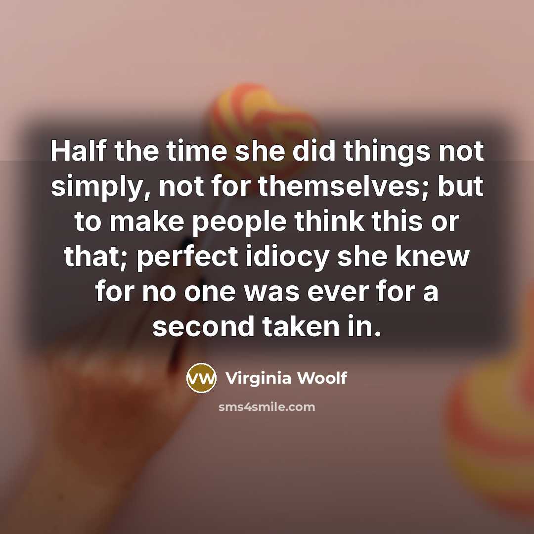 “Half the time she did things not simply, not for themselves; but to make people think this or that; perfect idiocy she knew for no one was ever for a second taken in.” quote by Virginia Woolf