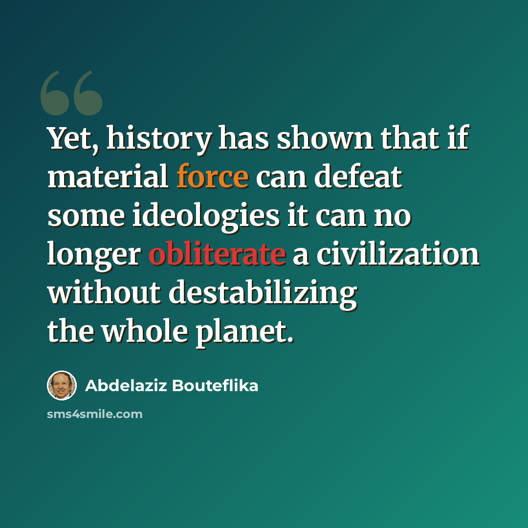 “Yet, history has shown that if material force can defeat some ideologies it can no longer obliterate a civilization without destabilizing the whole planet.” quote by Abdelaziz Bouteflika