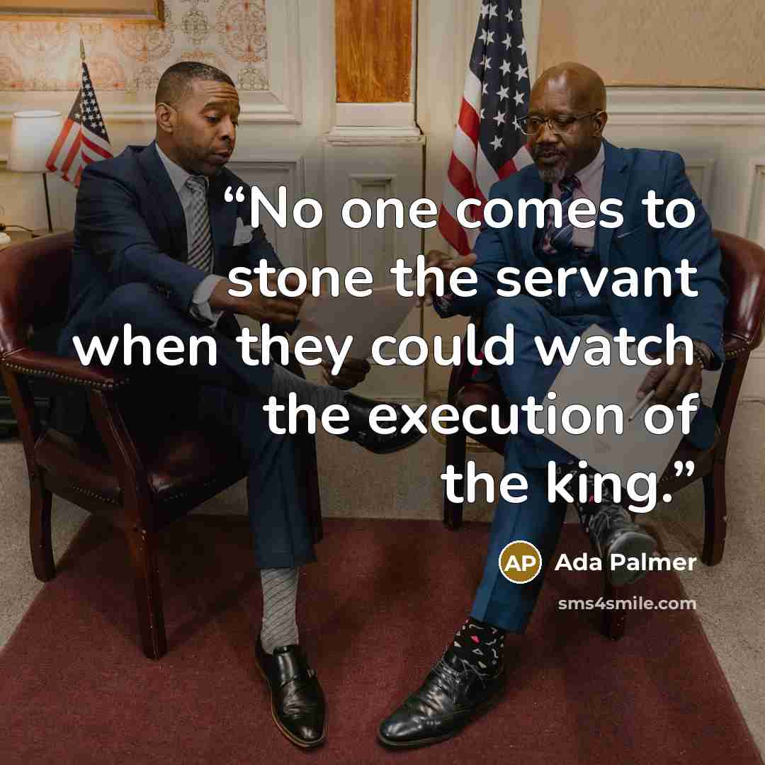 “No one comes to stone the servant when they could watch the execution of the king.” quote by Ada Palmer