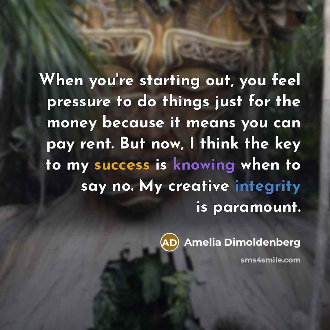 “When you're starting out, you feel pressure to do things just for the money because it means you can pay rent. But now, I think the key to my success is knowing when to say no. My creative integrity is paramount.” quote by Amelia Dimoldenberg