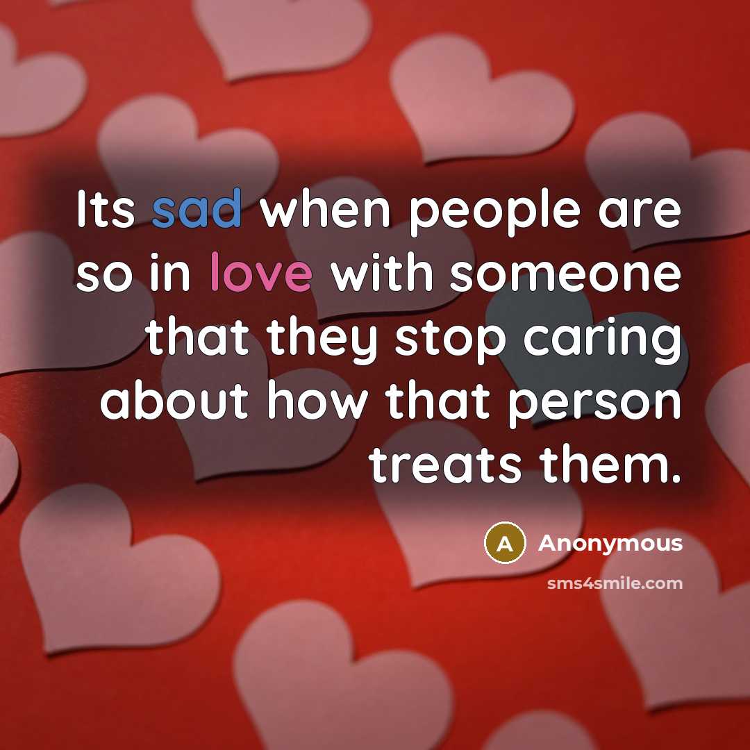 “Its sad when people are so in love with someone that they stop caring about how that person treats them.” quote by Anonymous