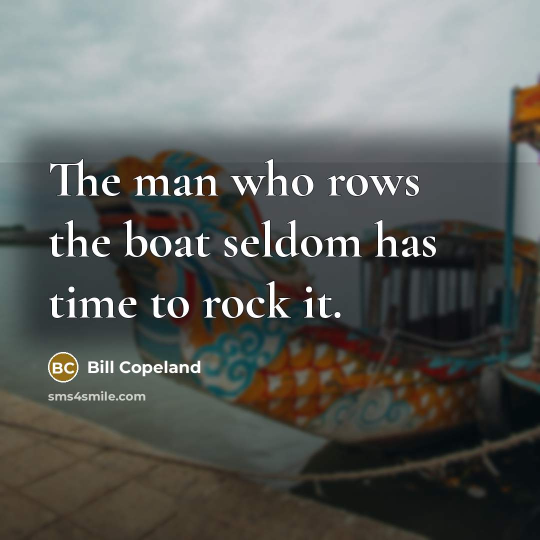 “The man who rows the boat seldom has time to rock it.” quote by Bill Copeland