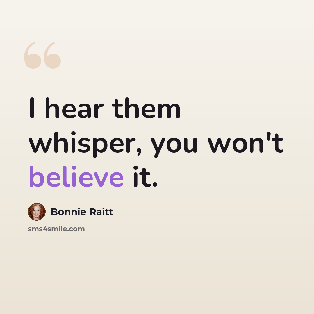 “I hear them whisper, you won't believe it.” quote by Bonnie Raitt