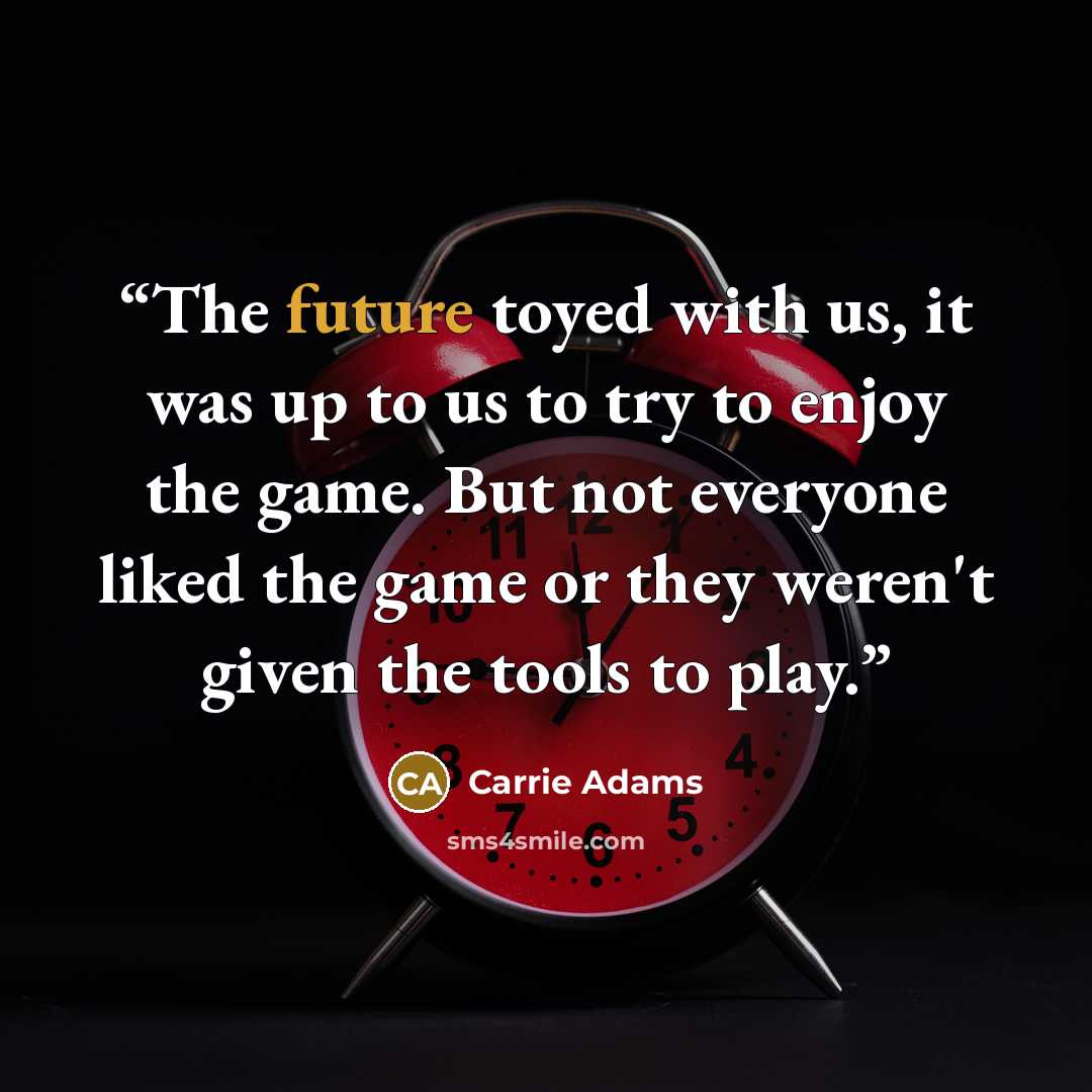 “The future toyed with us, it was up to us to try to enjoy the game. But not everyone liked the game or they weren't given the tools to play.” quote by Carrie Adams
