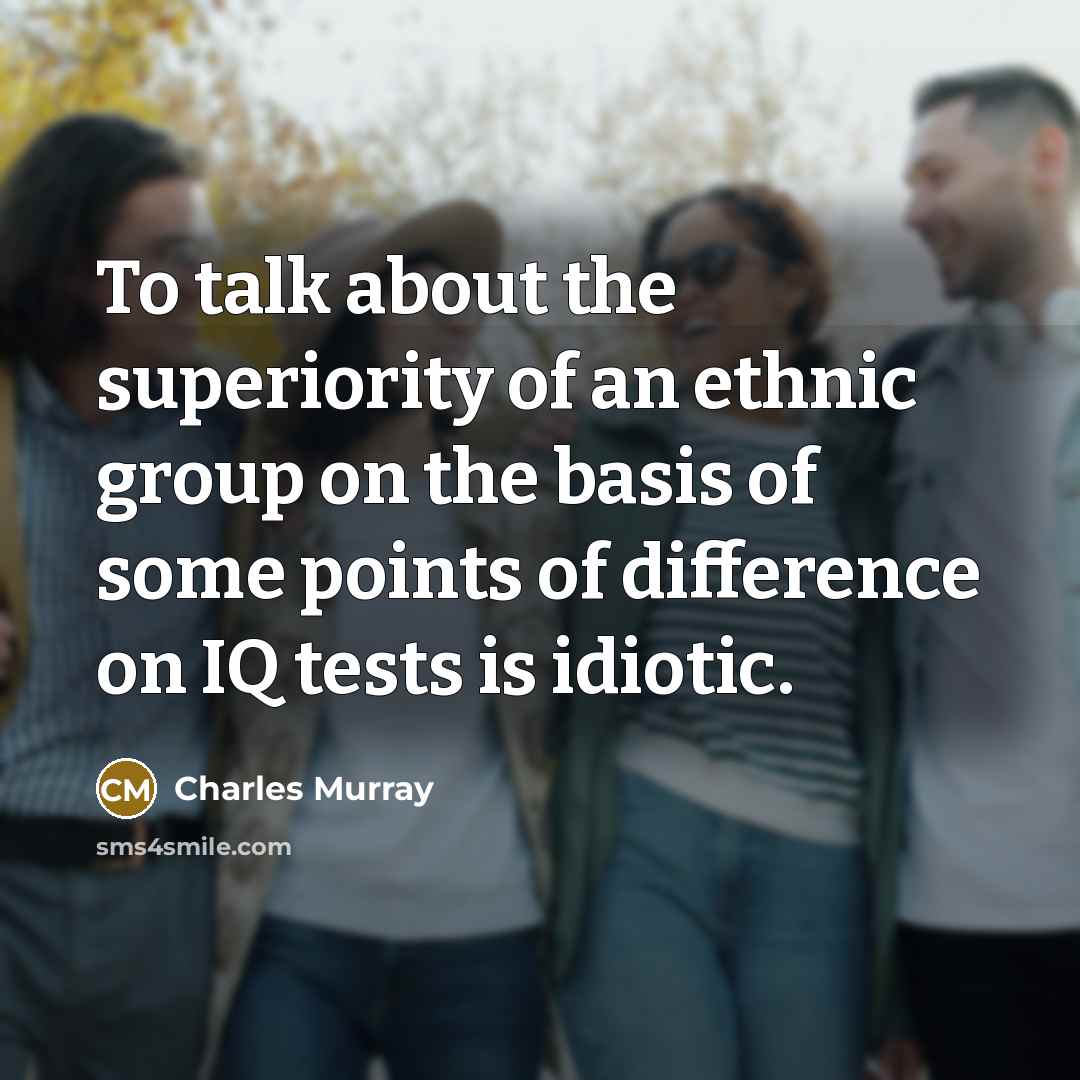 “To talk about the superiority of an ethnic group on the basis of some points of difference on IQ tests is idiotic.” quote by Charles Murray