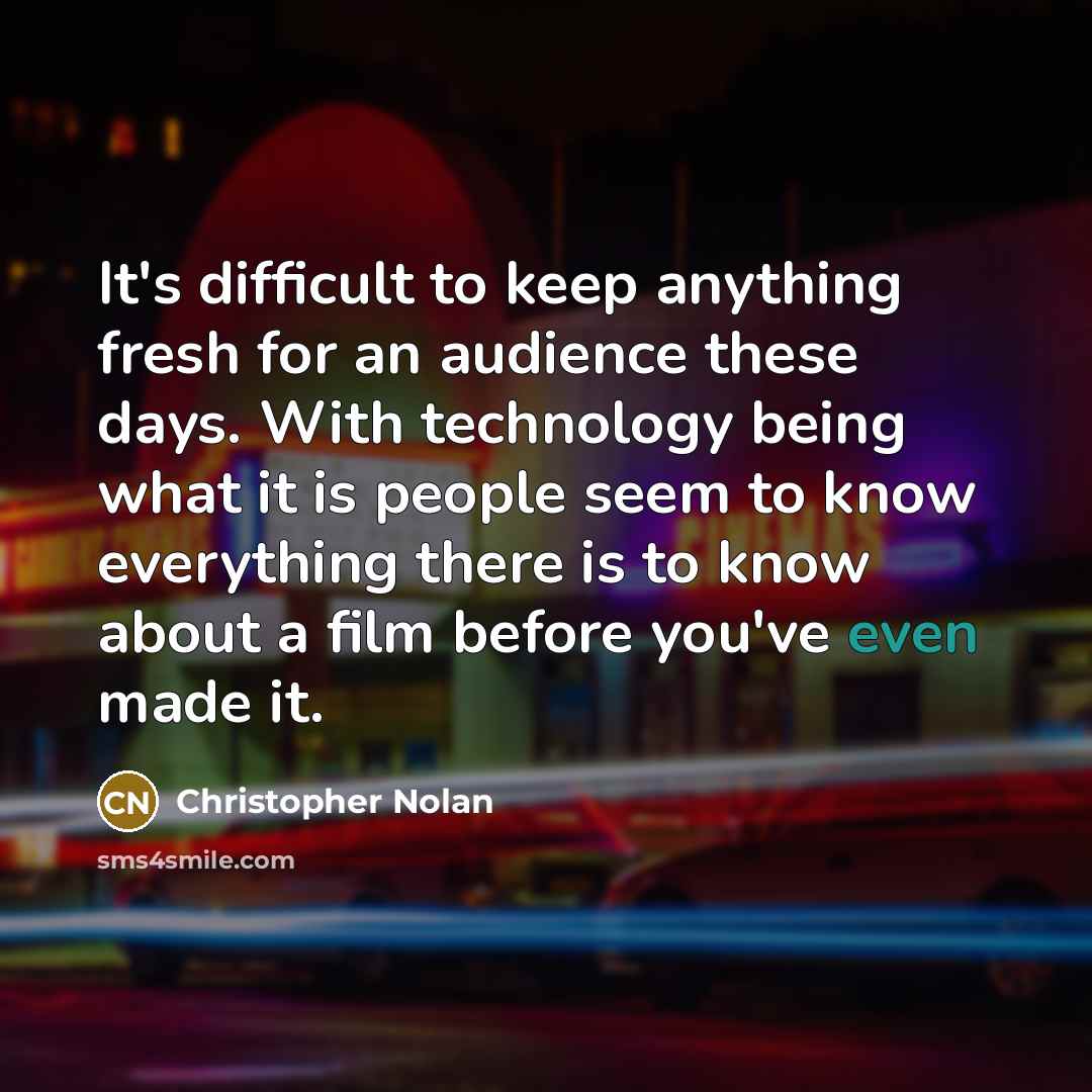 “It's difficult to keep anything fresh for an audience these days. With technology being what it is people seem to know everything there is to know about a film before you've even made it.” quote by Christopher Nolan