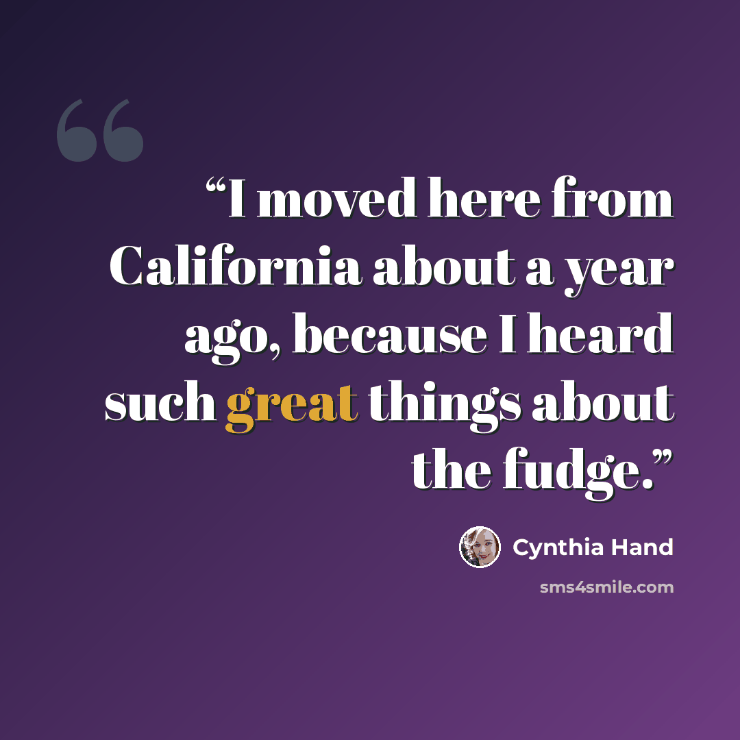 “I moved here from California about a year ago, because I heard such great things about the fudge.” quote by Cynthia Hand