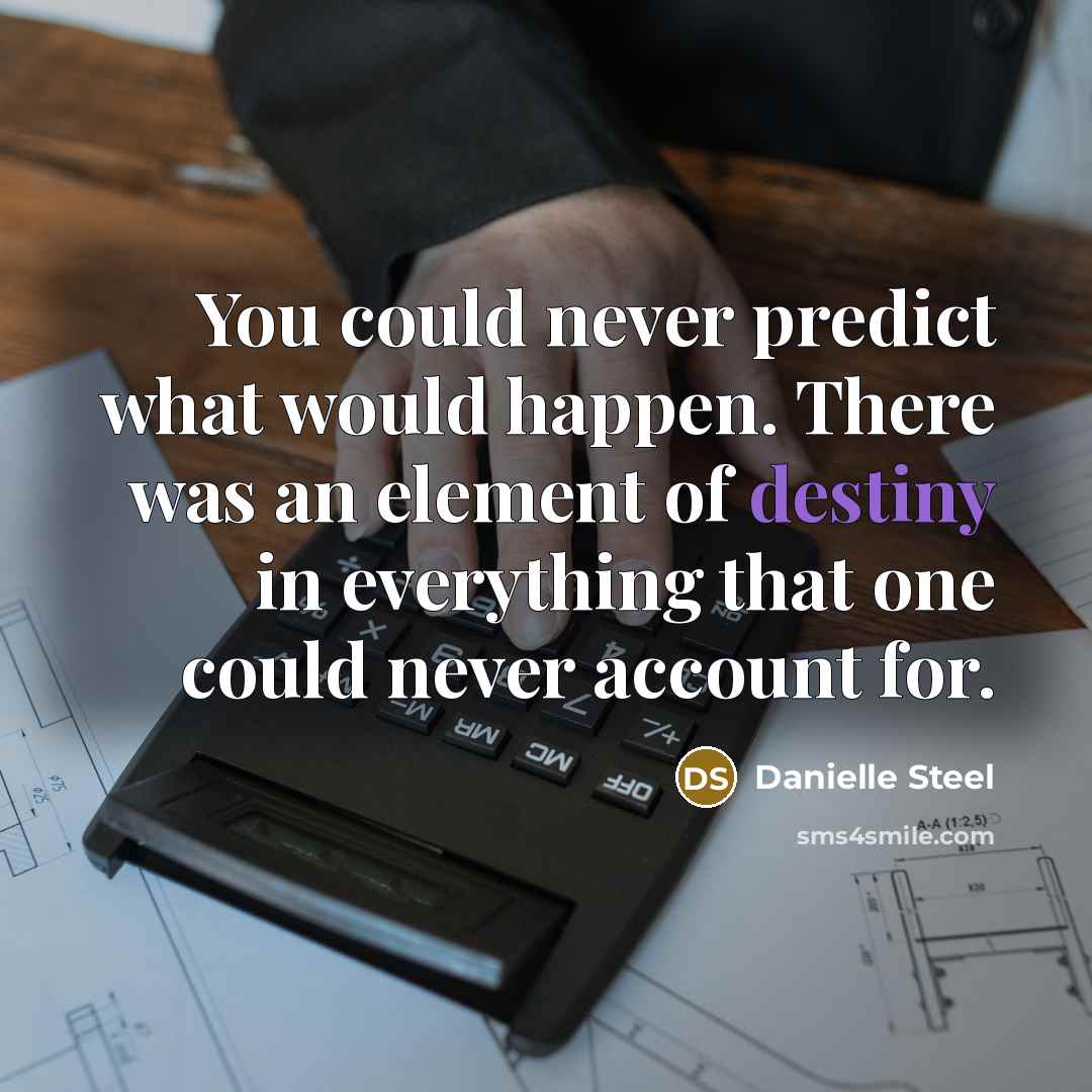 “You could never predict what would happen. There was an element of destiny in everything that one could never account for.” quote by Danielle Steel