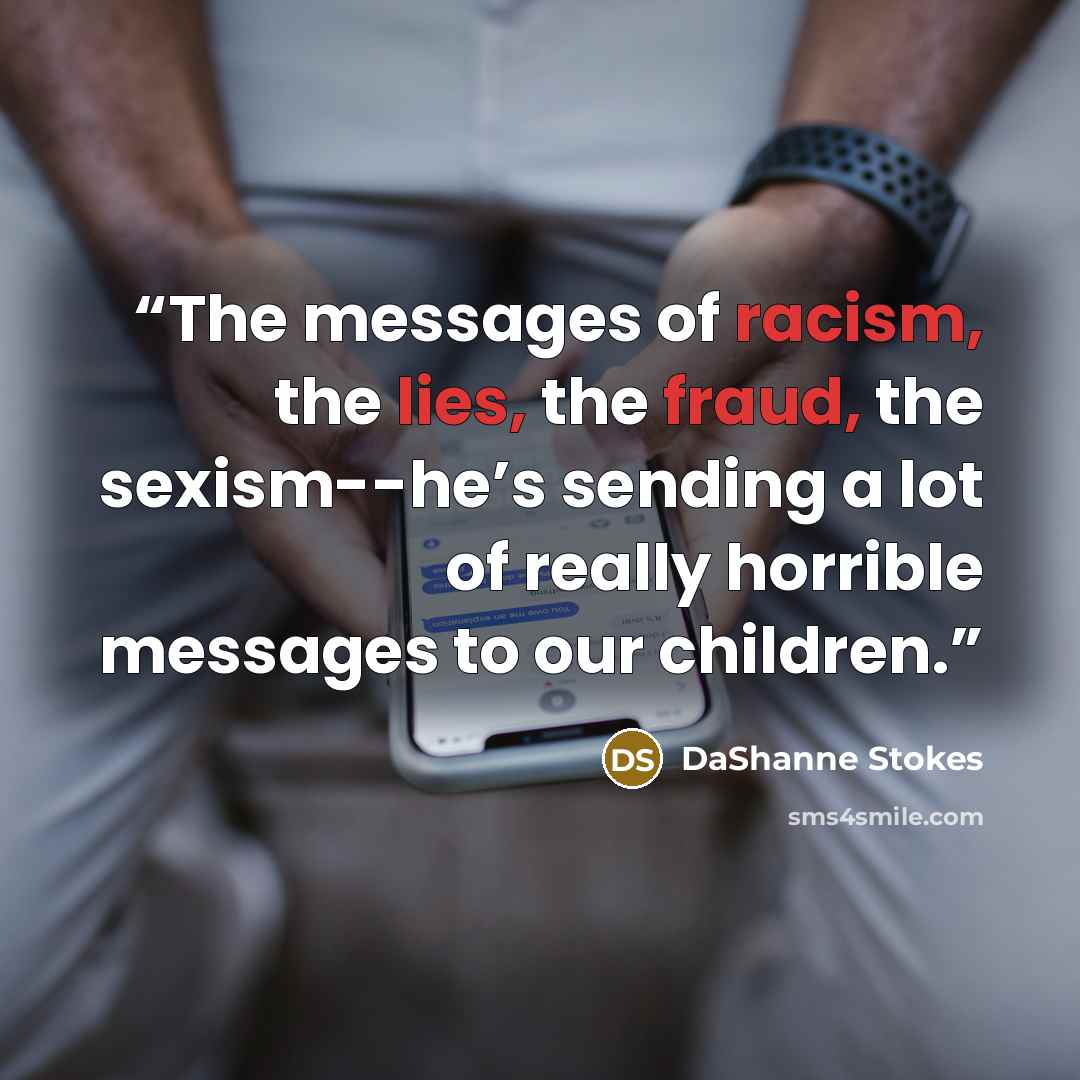 “The messages of racism, the lies, the fraud, the sexism--he’s sending a lot of really horrible messages to our children.” quote by DaShanne Stokes