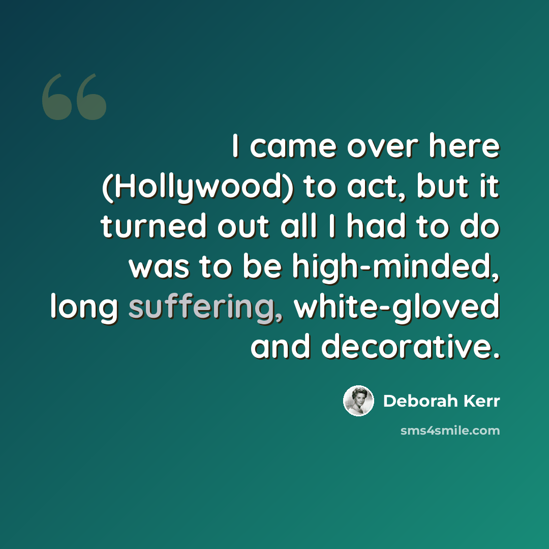 “I came over here (Hollywood) to act, but it turned out all I had to do was to be high-minded, long suffering, white-gloved and decorative.” quote by Deborah Kerr