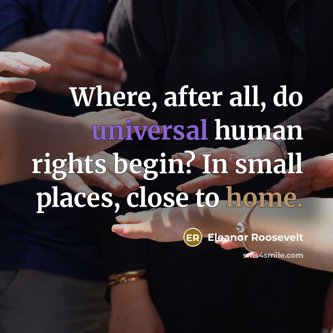 “Where, after all, do universal human rights begin? In small places, close to home.” quote by Eleanor Roosevelt