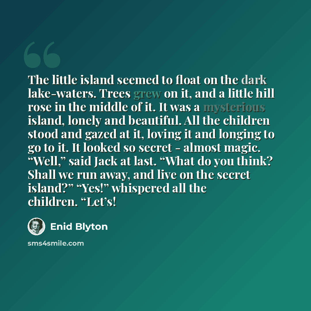 “The little island seemed to float on the dark lake-waters. Trees grew on it, and a little hill rose in the middle of it. It was a mysterious island, lonely and beautiful. All the children stood and gazed at it, loving it and longing to go to it. It looked so secret - almost magic. “Well,” said…” quote by Enid Blyton