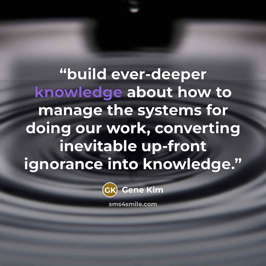 “build ever-deeper knowledge about how to manage the systems for doing our work, converting inevitable up-front ignorance into knowledge.” quote by Gene Kim
