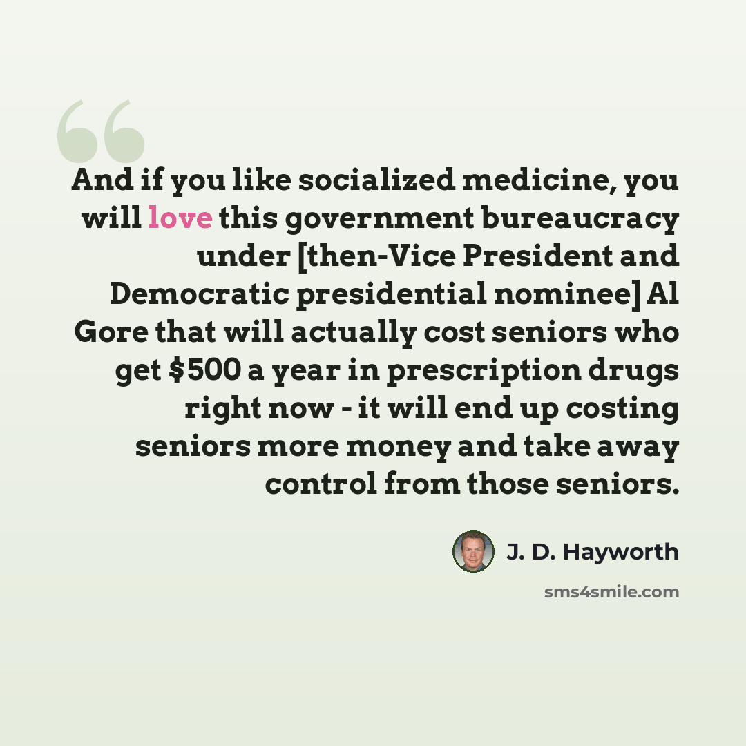 “And if you like socialized medicine, you will love this government bureaucracy under [then-Vice President and Democratic presidential nominee] Al Gore that will actually cost seniors who get $500 a year in prescription drugs right now - it will end up costing seniors more money and take away…” quote by J. D. Hayworth
