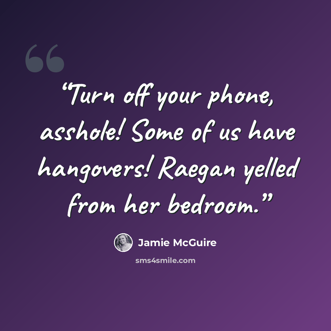 “Turn off your phone, asshole! Some of us have hangovers! Raegan yelled from her bedroom.” quote by Jamie McGuire