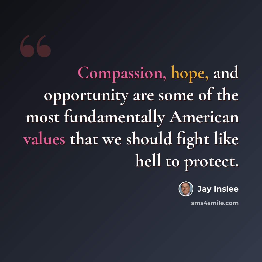 “Compassion, hope, and opportunity are some of the most fundamentally American values that we should fight like hell to protect.” quote by Jay Inslee
