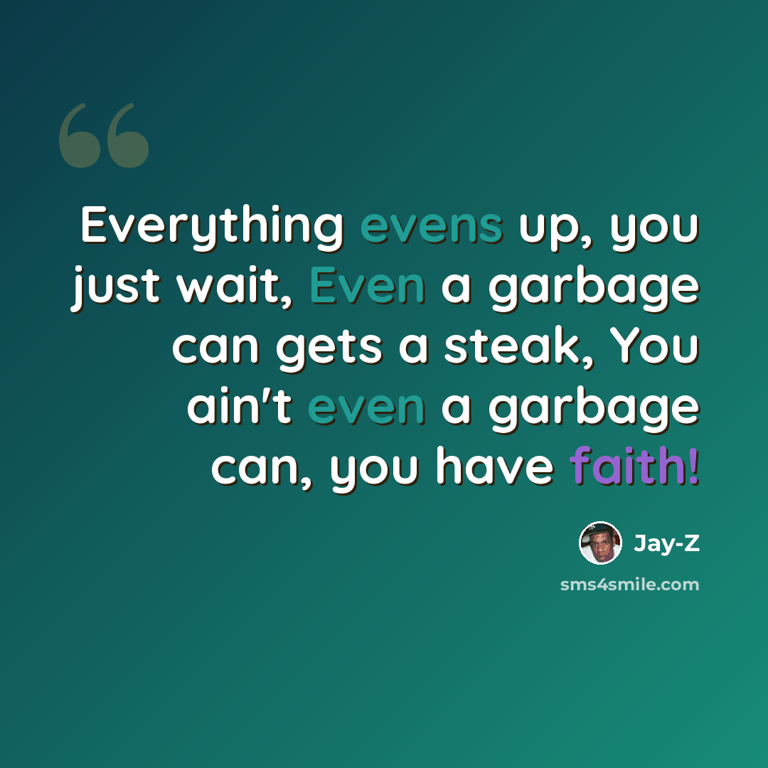 “Everything evens up, you just wait, Even a garbage can gets a steak, You ain't even a garbage can, you have faith!” quote by Jay-Z