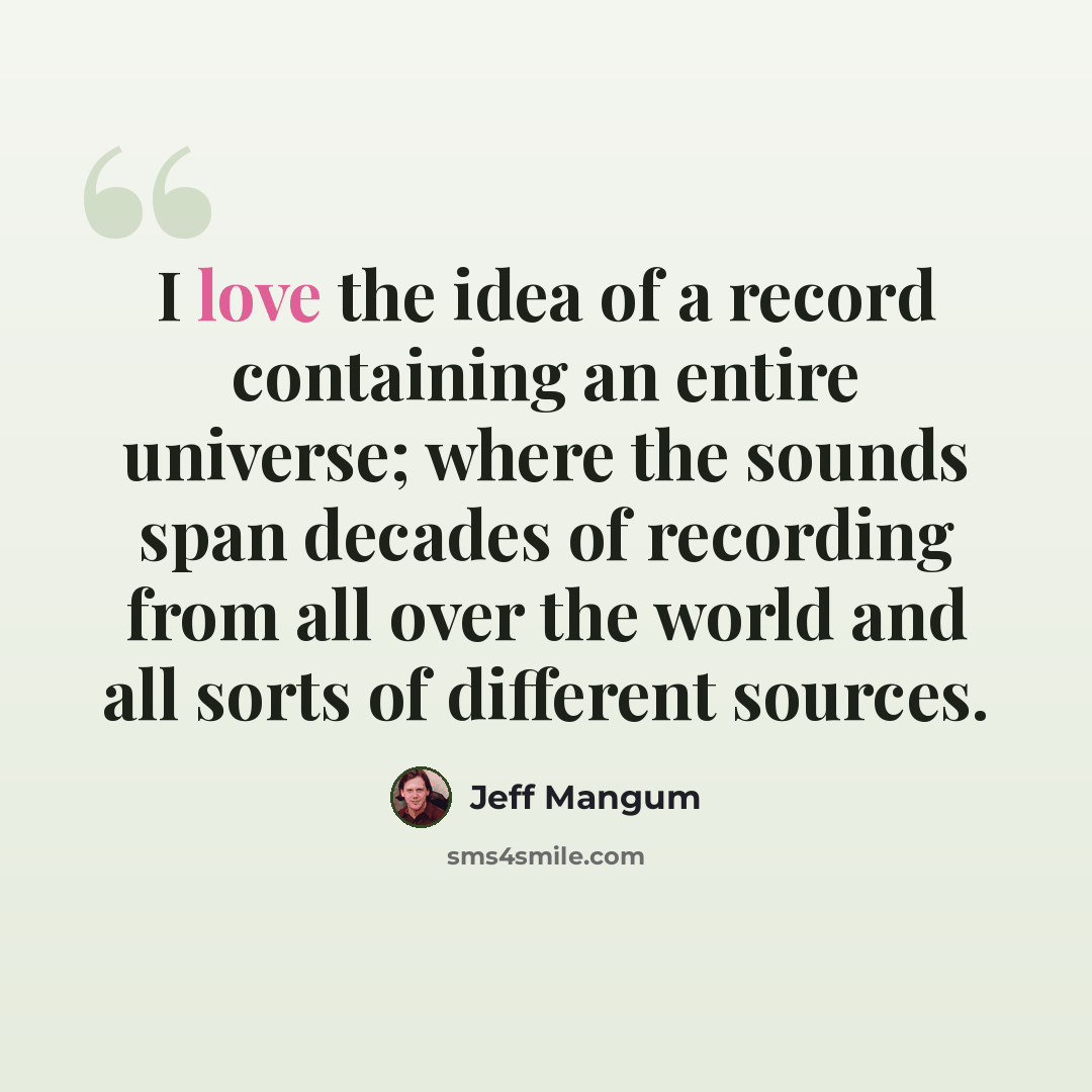 “I love the idea of a record containing an entire universe; where the sounds span decades of recording from all over the world and all sorts of different sources.” quote by Jeff Mangum