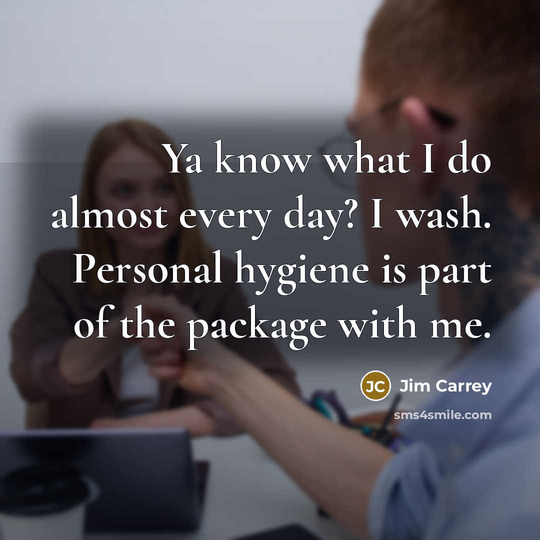 “Ya know what I do almost every day? I wash. Personal hygiene is part of the package with me.” quote by Jim Carrey