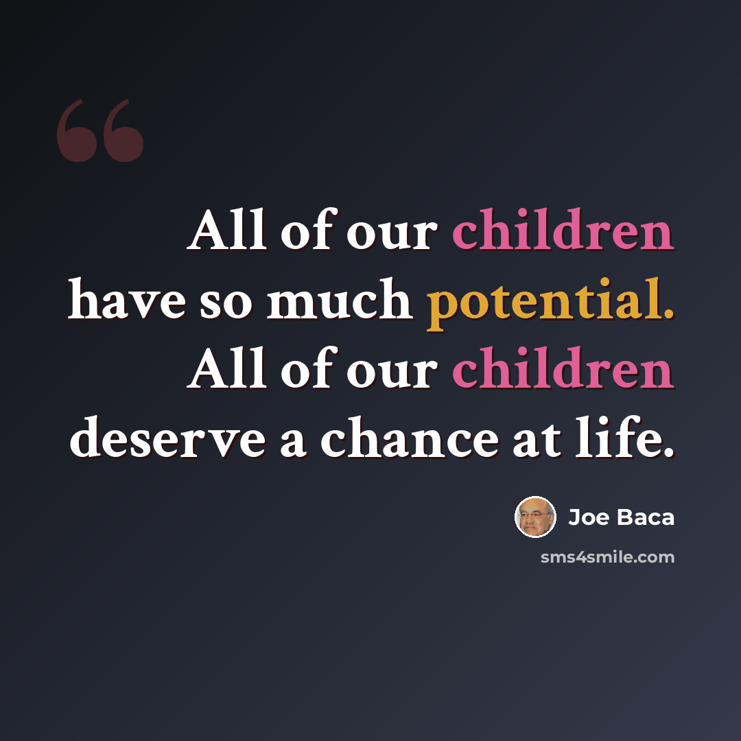 “All of our children have so much potential. All of our children deserve a chance at life.” quote by Joe Baca