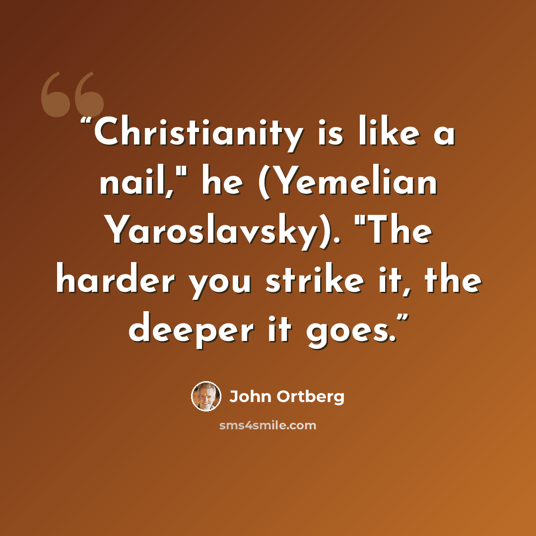 “Christianity is like a nail," he (Yemelian Yaroslavsky). "The harder you strike it, the deeper it goes.” quote by John Ortberg