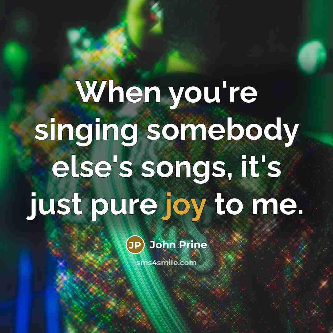“When you're singing somebody else's songs, it's just pure joy to me.” quote by John Prine