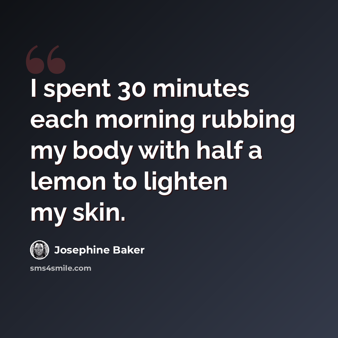 “I spent 30 minutes each morning rubbing my body with half a lemon to lighten my skin.” quote by Josephine Baker